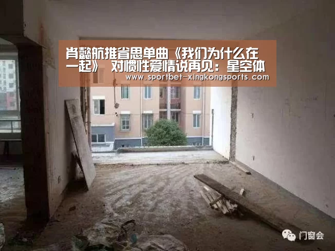肖懿航推省思单曲《我们为什么在一起》 对惯性爱情说再见:星空体育(图1) 星空体育app